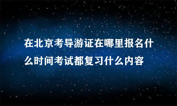 在北京考导游证在哪里报名什么时间考试都复习什么内容