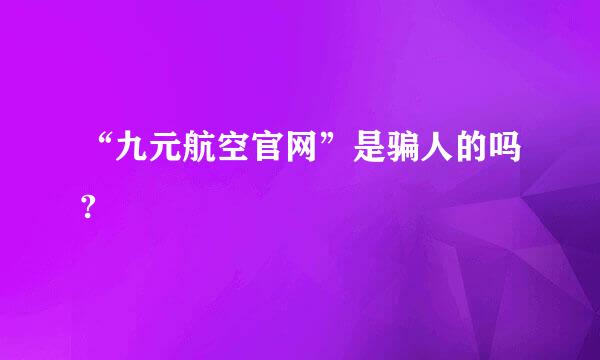 “九元航空官网”是骗人的吗?
