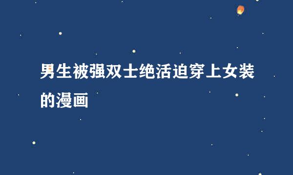 男生被强双士绝活迫穿上女装的漫画