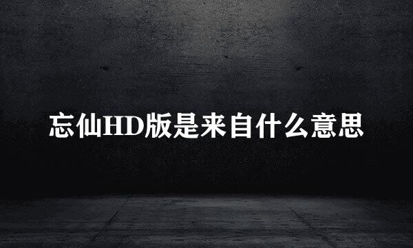 忘仙HD版是来自什么意思