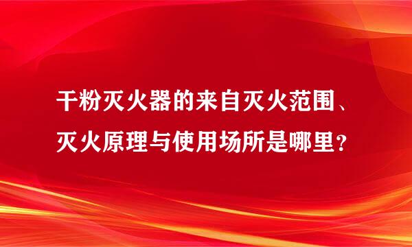 干粉灭火器的来自灭火范围、灭火原理与使用场所是哪里？