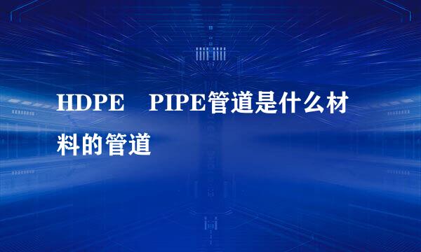 HDPE PIPE管道是什么材料的管道