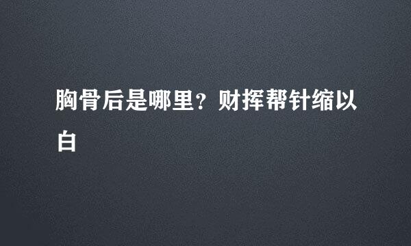 胸骨后是哪里？财挥帮针缩以白