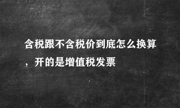 含税跟不含税价到底怎么换算，开的是增值税发票
