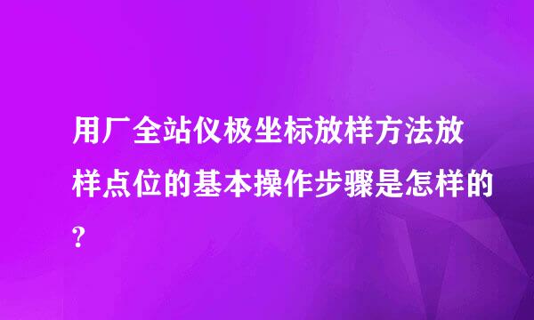 用厂全站仪极坐标放样方法放样点位的基本操作步骤是怎样的?