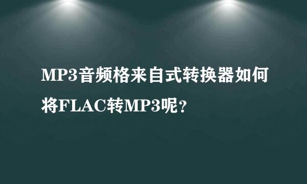 MP3音频格来自式转换器如何将FLAC转MP3呢？
