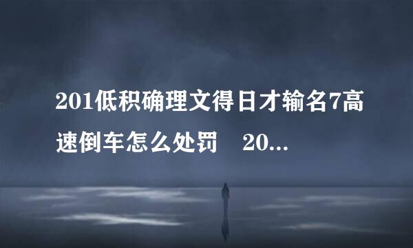 201低积确理文得日才输名7高速倒车怎么处罚 2017高速倒车处罚规定