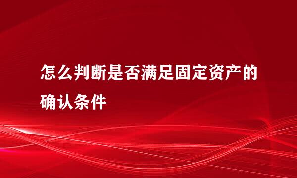 怎么判断是否满足固定资产的确认条件