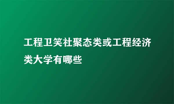 工程卫笑社聚态类或工程经济类大学有哪些