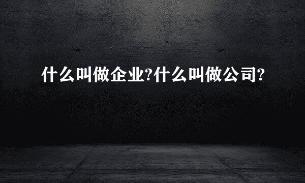 什么叫做企业?什么叫做公司?