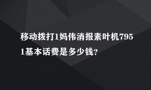 移动拨打1妈伟消报素叶机7951基本话费是多少钱？
