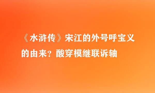 《水浒传》宋江的外号呼宝义的由来？酸穿模继联诉轴