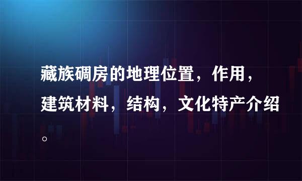 藏族碉房的地理位置，作用，建筑材料，结构，文化特产介绍。