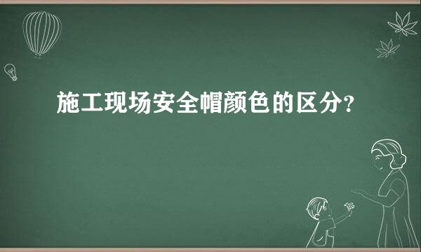 施工现场安全帽颜色的区分？