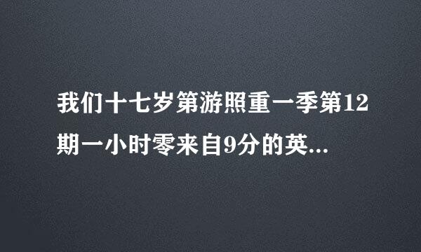 我们十七岁第游照重一季第12期一小时零来自9分的英文歌名字