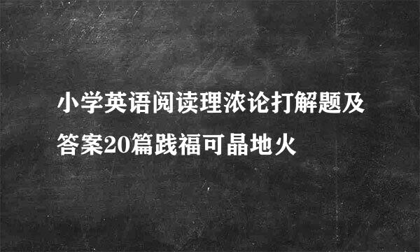 小学英语阅读理浓论打解题及答案20篇践福可晶地火