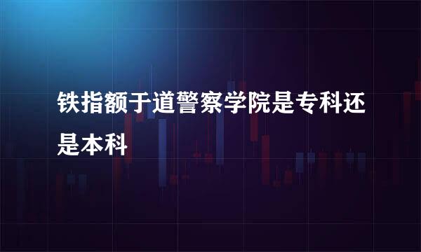 铁指额于道警察学院是专科还是本科