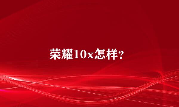 荣耀10x怎样？