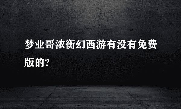 梦业哥浓衡幻西游有没有免费版的?