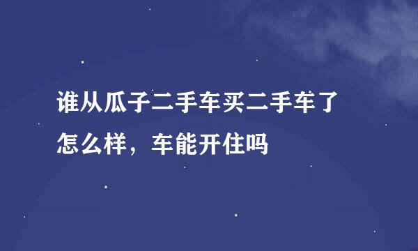 谁从瓜子二手车买二手车了 怎么样，车能开住吗