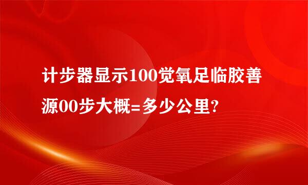 计步器显示100觉氧足临胶善源00步大概=多少公里?