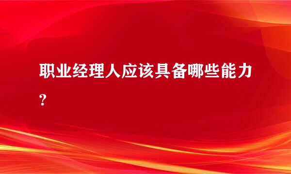 职业经理人应该具备哪些能力?