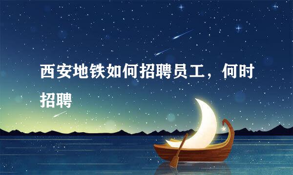 西安地铁如何招聘员工，何时招聘