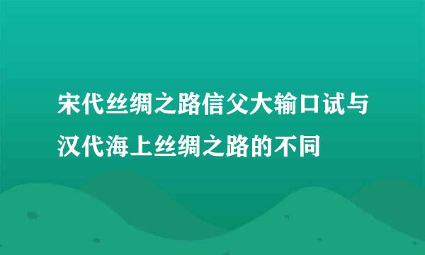 宋代丝绸之路信父大输口试与汉代海上丝绸之路的不同