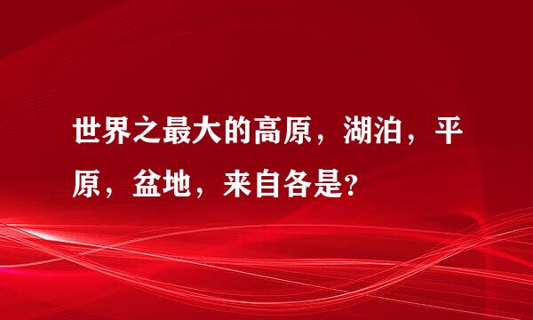 世界之最大的高原，湖泊，平原，盆地，来自各是？