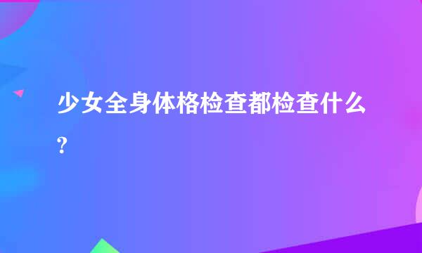 少女全身体格检查都检查什么?