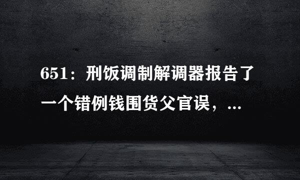 651：刑饭调制解调器报告了一个错例钱围货父官误，什么原因？