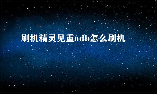 刷机精灵见重adb怎么刷机