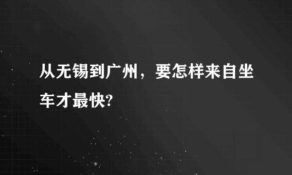 从无锡到广州，要怎样来自坐车才最快?
