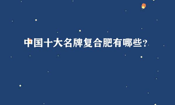 中国十大名牌复合肥有哪些？