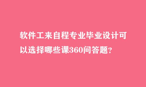 软件工来自程专业毕业设计可以选择哪些课360问答题？