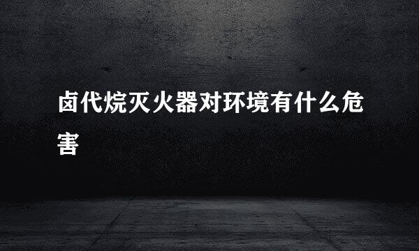 卤代烷灭火器对环境有什么危害