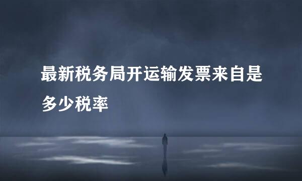 最新税务局开运输发票来自是多少税率