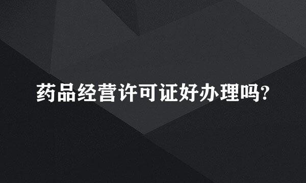 药品经营许可证好办理吗?