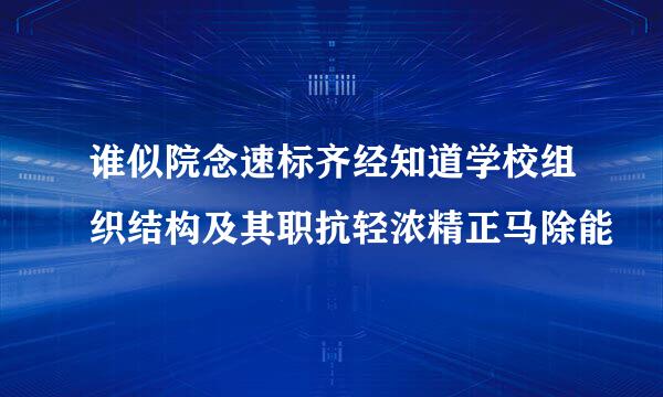 谁似院念速标齐经知道学校组织结构及其职抗轻浓精正马除能