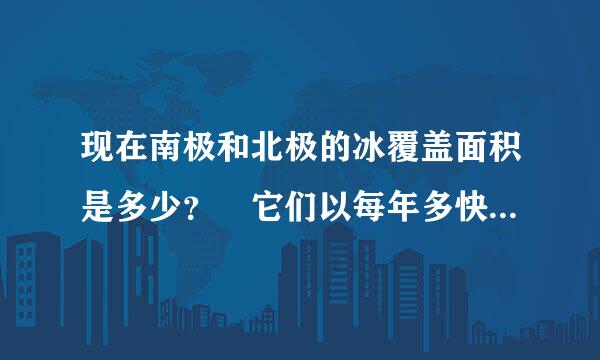 现在南极和北极的冰覆盖面积是多少？ 它们以每年多快的速度溶化？在多久的将来我们就看不到北极和南极了？