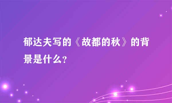 郁达夫写的《故都的秋》的背景是什么？