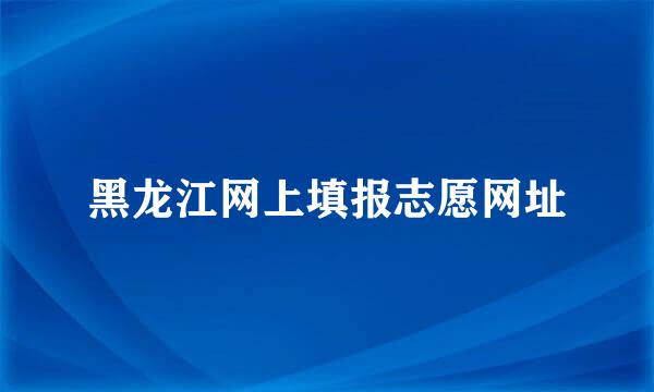 黑龙江网上填报志愿网址