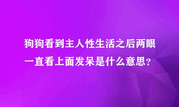 狗狗看到主人性生活之后两眼一直看上面发呆是什么意思？