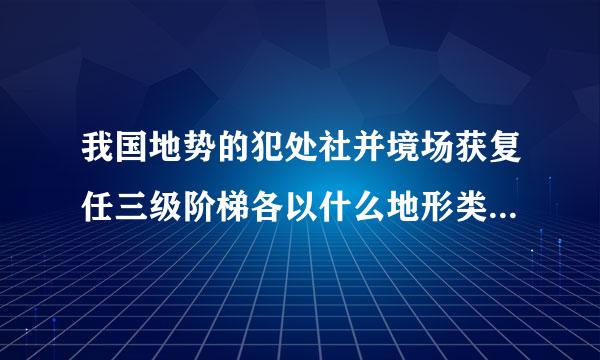 我国地势的犯处社并境场获复任三级阶梯各以什么地形类型为主？各有哪些主要地形区？______