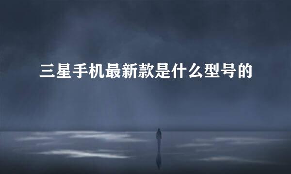 三星手机最新款是什么型号的