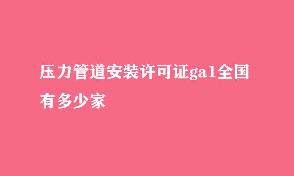 压力管道安装许可证ga1全国有多少家