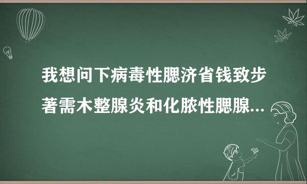 我想问下病毒性腮济省钱致步著需木整腺炎和化脓性腮腺管律演炎的区别如果是得了...