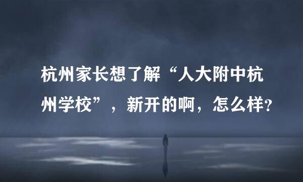 杭州家长想了解“人大附中杭州学校”，新开的啊，怎么样？