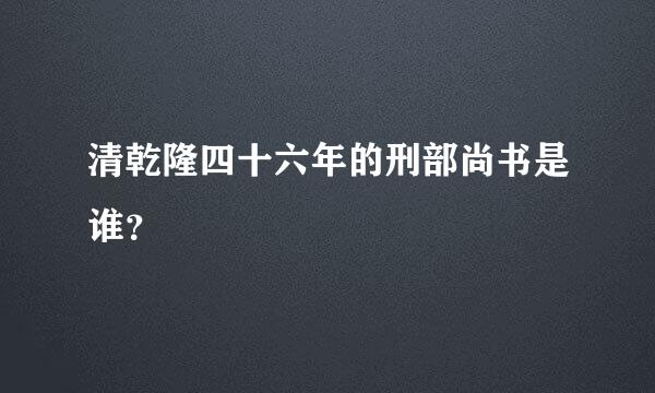 清乾隆四十六年的刑部尚书是谁？