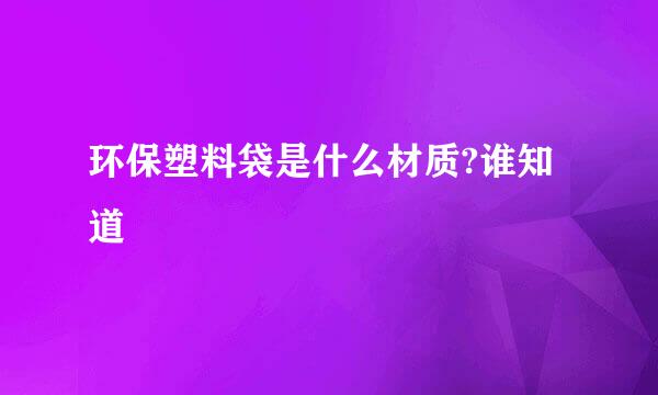 环保塑料袋是什么材质?谁知道